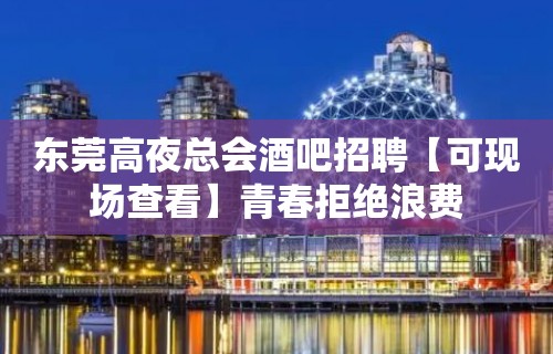 东莞高夜总会酒吧招聘【可现场查看】青春拒绝浪费