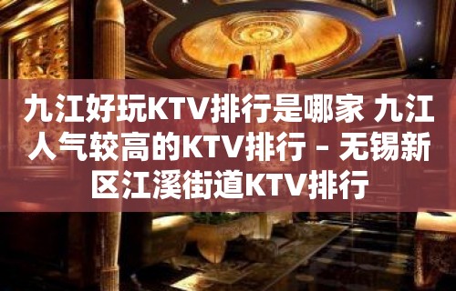 九江好玩KTV排行是哪家 九江人气较高的KTV排行 – 无锡新区江溪街道KTV排行