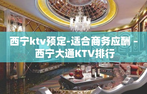 西宁ktv预定-适合商务应酬 – 西宁大通KTV排行