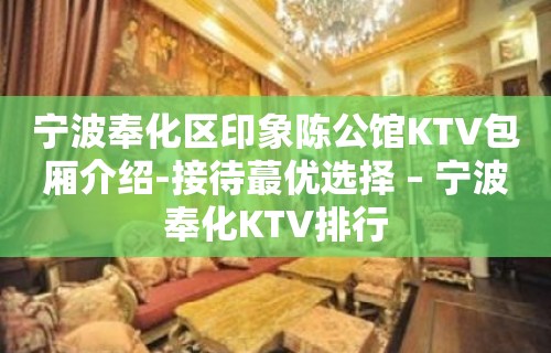 宁波奉化区印象陈公馆KTV包厢介绍-接待蕞优选择 – 宁波奉化KTV排行