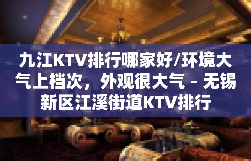 九江KTV排行哪家好/环境大气上档次，外观很大气 – 无锡新区江溪街道KTV排行