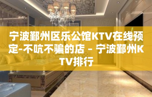 宁波鄞州区乐公馆KTV在线预定-不吭不骗的店 – 宁波鄞州KTV排行