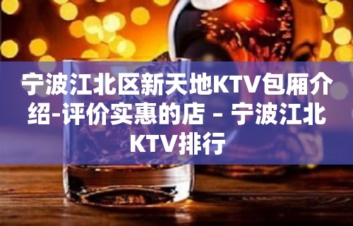 宁波江北区新天地KTV包厢介绍-评价实惠的店 – 宁波江北KTV排行