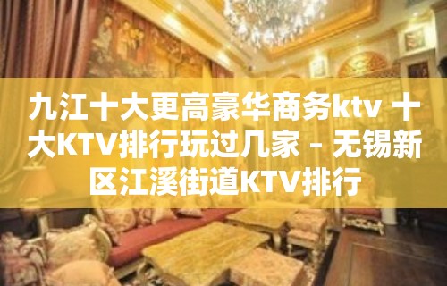 九江十大更高豪华商务ktv 十大KTV排行玩过几家 – 无锡新区江溪街道KTV排行