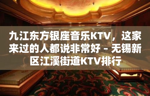 九江东方银座音乐KTV，这家来过的人都说非常好 – 无锡新区江溪街道KTV排行