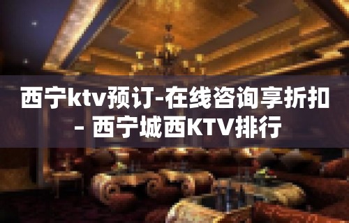 西宁ktv预订-在线咨询享折扣 – 西宁城西KTV排行