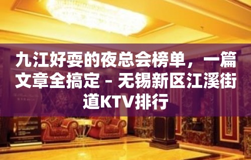 九江好耍的夜总会榜单，一篇文章全搞定 – 无锡新区江溪街道KTV排行