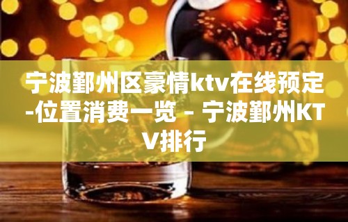 宁波鄞州区豪情ktv在线预定-位置消费一览 – 宁波鄞州KTV排行