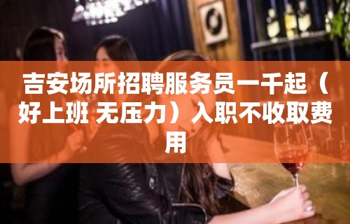 吉安场所招聘服务员一千起（好上班 无压力）入职不收取费用