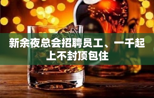 新余夜总会招聘员工、一千起上不封顶包住