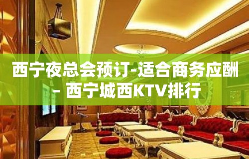 西宁夜总会预订-适合商务应酬 – 西宁城西KTV排行