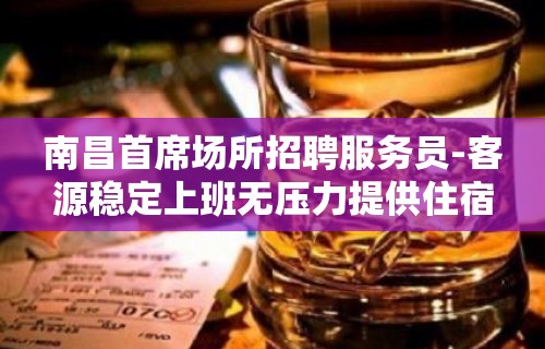 南昌首席场所招聘服务员-客源稳定上班无压力提供住宿