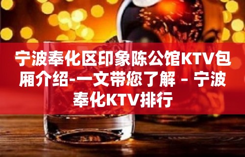 宁波奉化区印象陈公馆KTV包厢介绍-一文带您了解 – 宁波奉化KTV排行