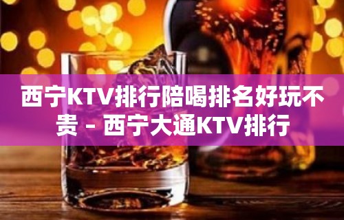 西宁KTV排行陪喝排名好玩不贵 – 西宁大通KTV排行