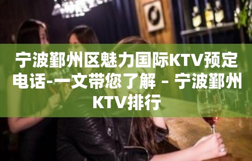 宁波鄞州区魅力国际KTV预定电话-一文带您了解 – 宁波鄞州KTV排行