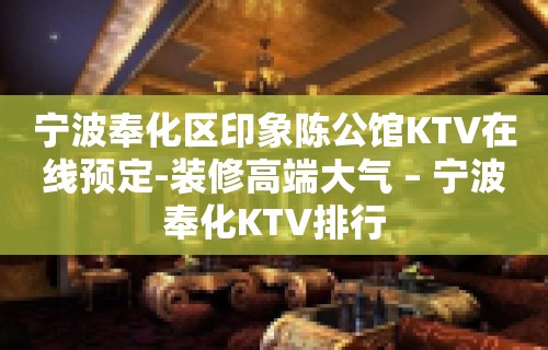 宁波奉化区印象陈公馆KTV在线预定-装修高端大气 – 宁波奉化KTV排行