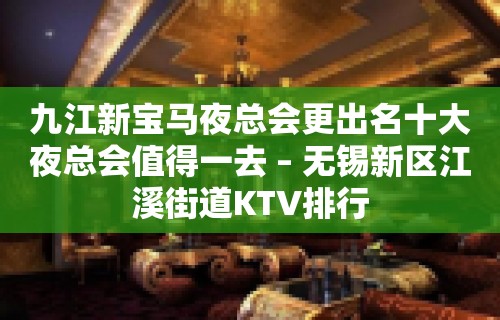 九江新宝马夜总会更出名十大夜总会值得一去 – 无锡新区江溪街道KTV排行