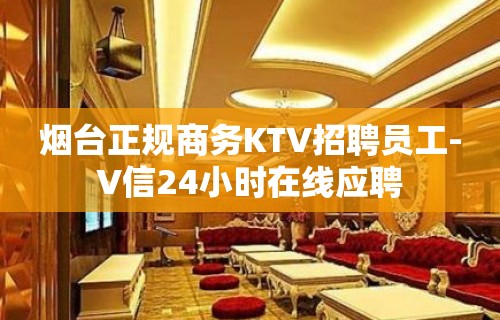 烟台正规商务KTV招聘员工-V信24小时在线应聘