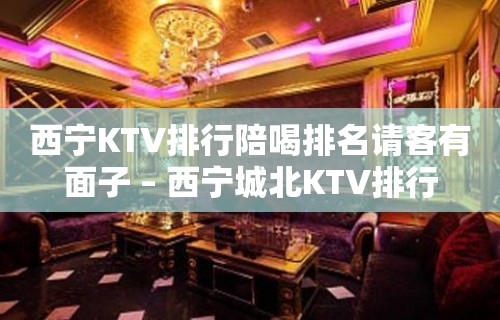 西宁KTV排行陪喝排名请客有面子 – 西宁城北KTV排行