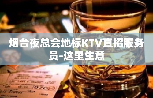 烟台夜总会地标KTV直招服务员-这里生意