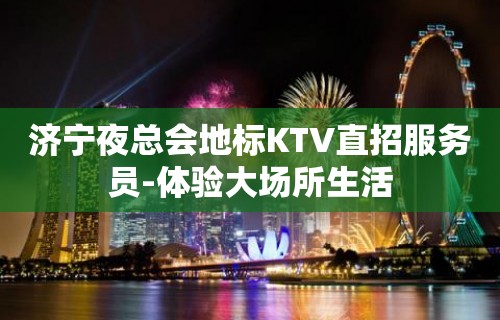 济宁夜总会地标KTV直招服务员-体验大场所生活