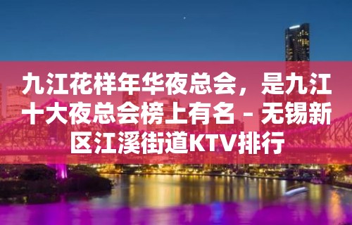 九江花样年华夜总会，是九江十大夜总会榜上有名 – 无锡新区江溪街道KTV排行