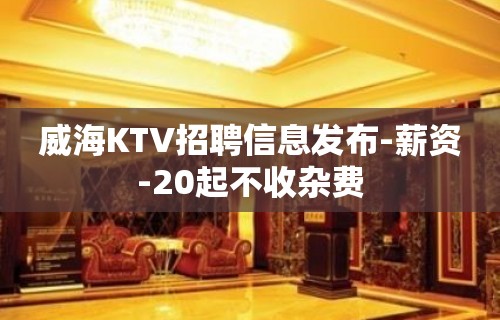 威海KTV招聘信息发布-薪资-20起不收杂费