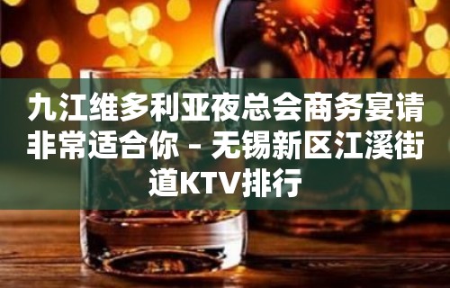 九江维多利亚夜总会商务宴请非常适合你 – 无锡新区江溪街道KTV排行