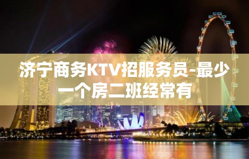 济宁商务KTV招服务员-最少一个房二班经常有