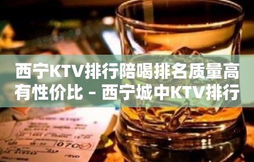 西宁KTV排行陪喝排名质量高有性价比 – 西宁城中KTV排行