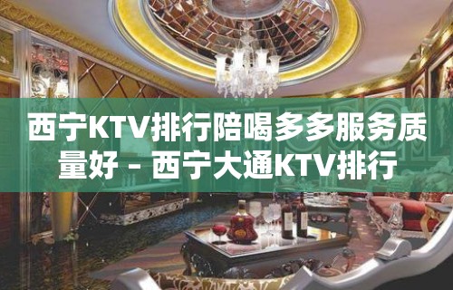 西宁KTV排行陪喝多多服务质量好 – 西宁大通KTV排行