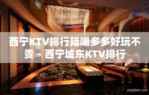 西宁KTV排行陪喝多多好玩不贵 – 西宁城东KTV排行