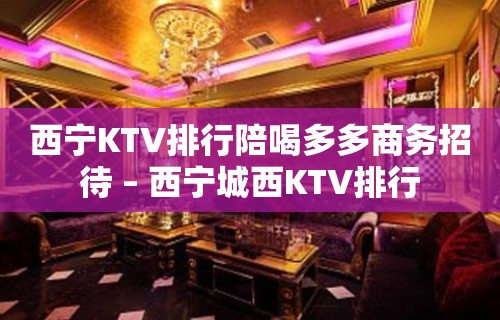 西宁KTV排行陪喝多多商务招待 – 西宁城西KTV排行