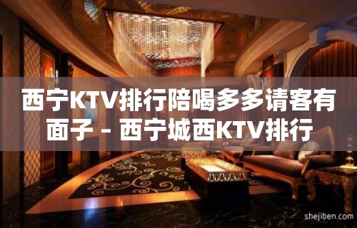 西宁KTV排行陪喝多多请客有面子 – 西宁城西KTV排行