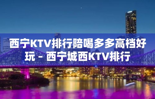 西宁KTV排行陪喝多多高档好玩 – 西宁城西KTV排行