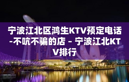 宁波江北区鸿生KTV预定电话-不吭不骗的店 – 宁波江北KTV排行