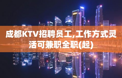 成都KTV招聘员工,工作方式灵活可兼职全职(起)