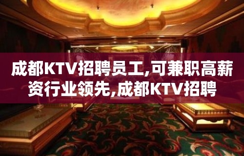 成都KTV招聘员工,可兼职高薪资行业领先,成都KTV招聘