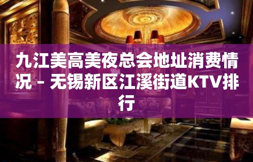 九江美高美夜总会地址消费情况 – 无锡新区江溪街道KTV排行