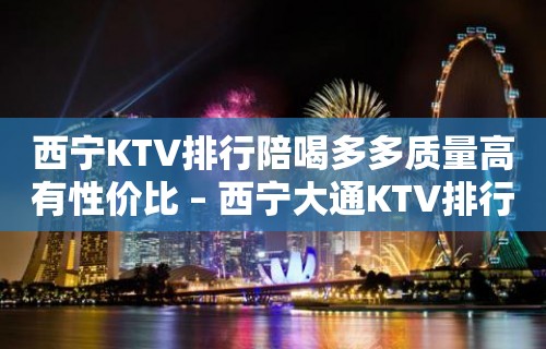 西宁KTV排行陪喝多多质量高有性价比 – 西宁大通KTV排行