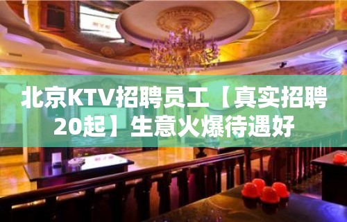 北京KTV招聘员工【真实招聘20起】生意火爆待遇好