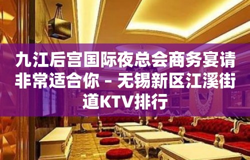 九江后宫国际夜总会商务宴请非常适合你 – 无锡新区江溪街道KTV排行