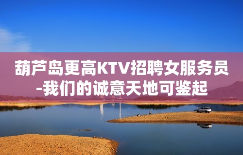 葫芦岛更高KTV招聘女服务员-我们的诚意天地可鉴起