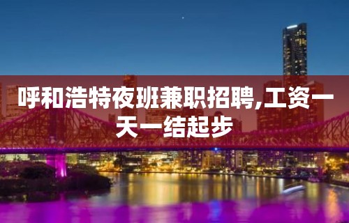 呼和浩特夜班兼职招聘,工资一天一结起步