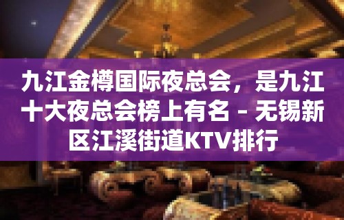 九江金樽国际夜总会，是九江十大夜总会榜上有名 – 无锡新区江溪街道KTV排行