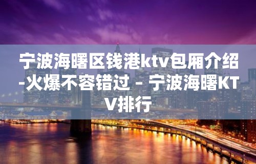 宁波海曙区钱港ktv包厢介绍-火爆不容错过 – 宁波海曙KTV排行