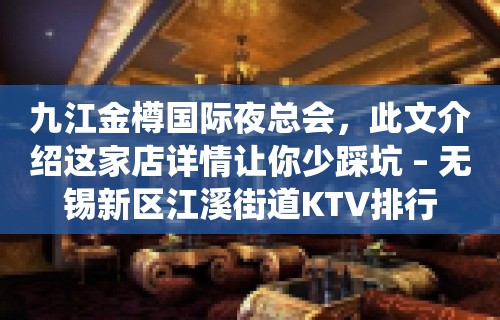 九江金樽国际夜总会，此文介绍这家店详情让你少踩坑 – 无锡新区江溪街道KTV排行