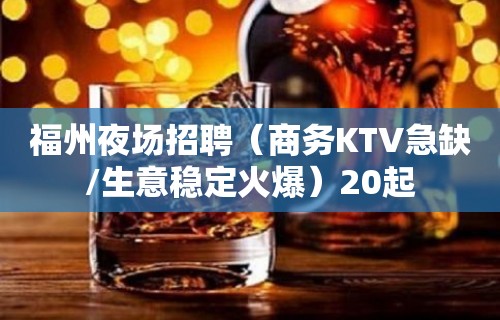 福州夜场招聘（商务KTV急缺/生意稳定火爆）20起