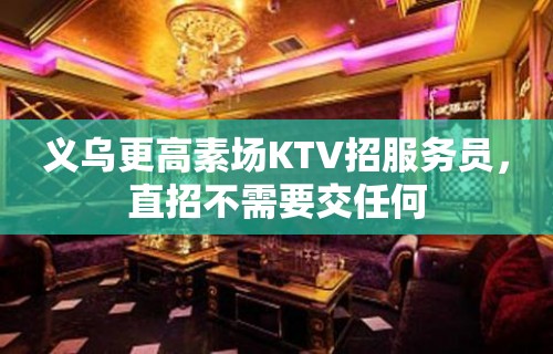 义乌更高素场KTV招服务员，直招不需要交任何