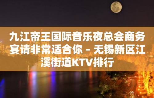 九江帝王国际音乐夜总会商务宴请非常适合你 – 无锡新区江溪街道KTV排行